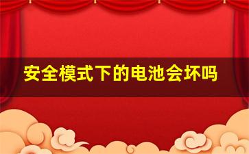 安全模式下的电池会坏吗