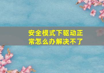 安全模式下驱动正常怎么办解决不了