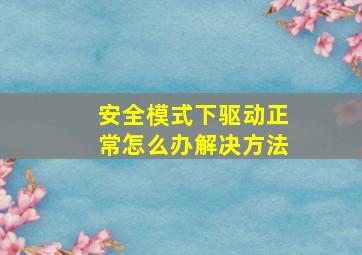 安全模式下驱动正常怎么办解决方法