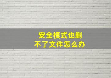 安全模式也删不了文件怎么办