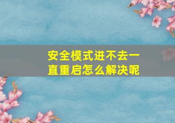 安全模式进不去一直重启怎么解决呢