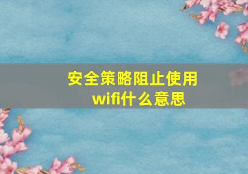 安全策略阻止使用wifi什么意思