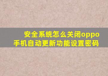 安全系统怎么关闭oppo手机自动更新功能设置密码