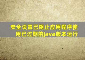 安全设置已阻止应用程序使用已过期的java版本运行