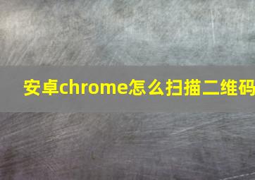 安卓chrome怎么扫描二维码