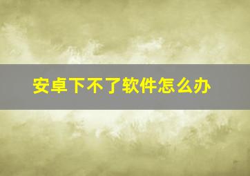 安卓下不了软件怎么办