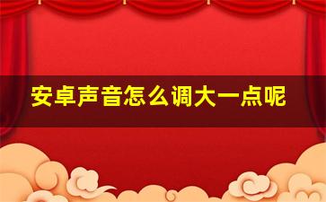 安卓声音怎么调大一点呢