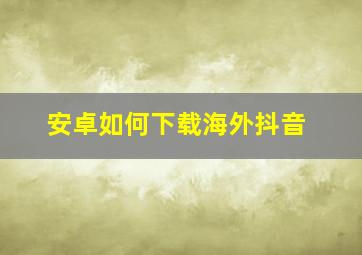 安卓如何下载海外抖音