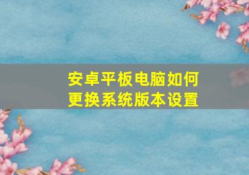 安卓平板电脑如何更换系统版本设置