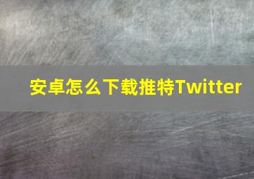 安卓怎么下载推特Twitter