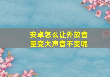 安卓怎么让外放音量变大声音不变呢