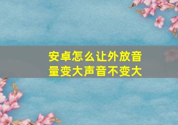 安卓怎么让外放音量变大声音不变大