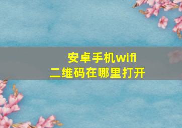 安卓手机wifi二维码在哪里打开