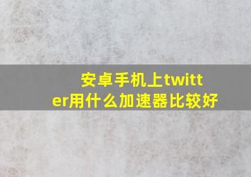 安卓手机上twitter用什么加速器比较好