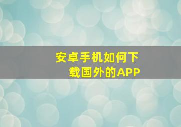 安卓手机如何下载国外的APP