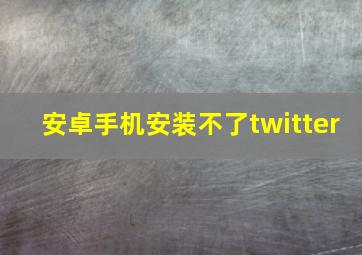 安卓手机安装不了twitter