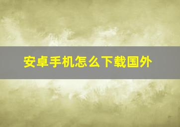 安卓手机怎么下载国外