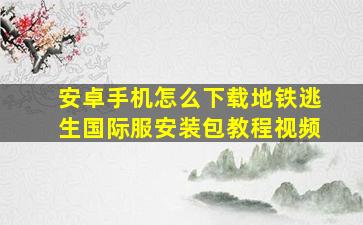 安卓手机怎么下载地铁逃生国际服安装包教程视频