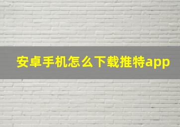 安卓手机怎么下载推特app