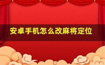 安卓手机怎么改麻将定位