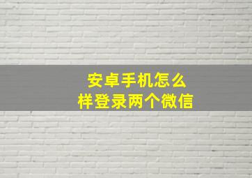 安卓手机怎么样登录两个微信