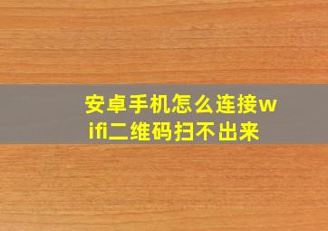 安卓手机怎么连接wifi二维码扫不出来