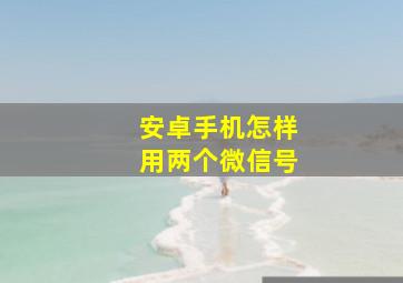 安卓手机怎样用两个微信号