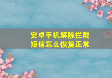 安卓手机解除拦截短信怎么恢复正常