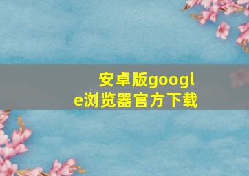 安卓版google浏览器官方下载