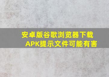 安卓版谷歌浏览器下载APK提示文件可能有害