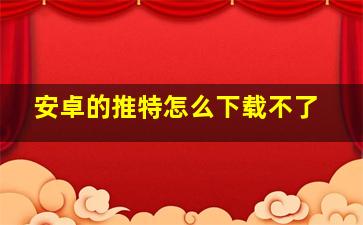 安卓的推特怎么下载不了