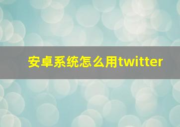 安卓系统怎么用twitter