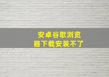 安卓谷歌浏览器下载安装不了