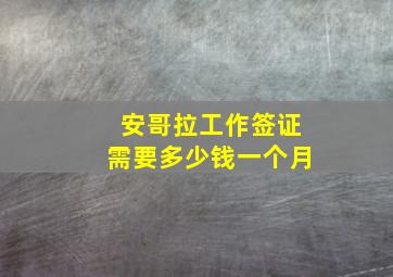 安哥拉工作签证需要多少钱一个月