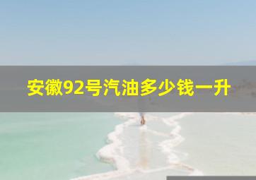 安徽92号汽油多少钱一升