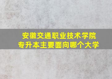 安徽交通职业技术学院专升本主要面向哪个大学