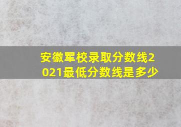 安徽军校录取分数线2021最低分数线是多少