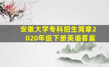 安徽大学专科招生简章2020年级下册英语答案