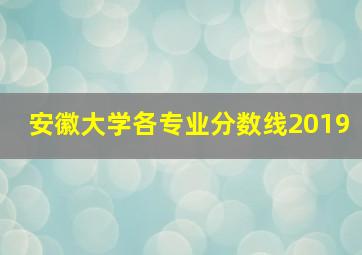 安徽大学各专业分数线2019