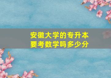 安徽大学的专升本要考数学吗多少分