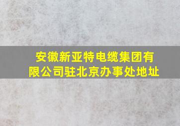 安徽新亚特电缆集团有限公司驻北京办事处地址