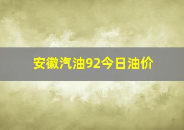 安徽汽油92今日油价