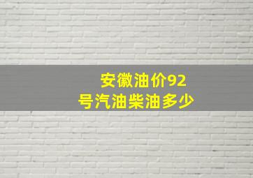 安徽油价92号汽油柴油多少