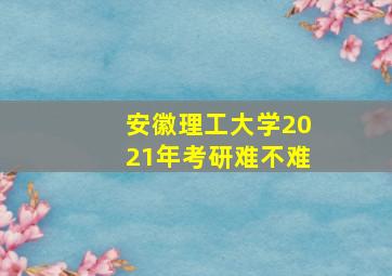 安徽理工大学2021年考研难不难