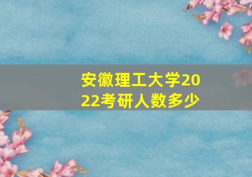 安徽理工大学2022考研人数多少