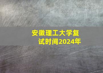 安徽理工大学复试时间2024年