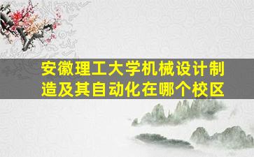 安徽理工大学机械设计制造及其自动化在哪个校区