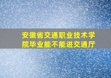 安徽省交通职业技术学院毕业能不能进交通厅