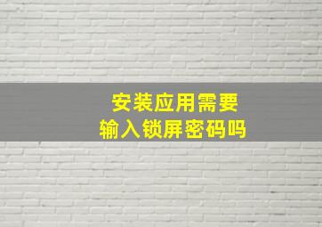 安装应用需要输入锁屏密码吗