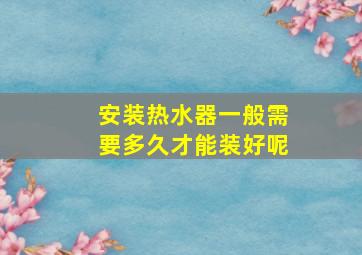 安装热水器一般需要多久才能装好呢